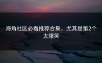 海角社区必看推荐合集，尤其是第2个太爆笑