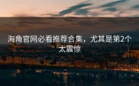 海角官网必看推荐合集，尤其是第2个太震惊
