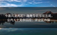 今晨风波再起！海角导航惊现丑闻，业内人士无奈回应：评论区炸裂