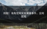 刚刚！海角官网突发离谱事件，全网围观