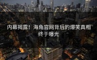 内幕揭露！海角官网背后的爆笑真相终于曝光