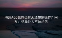 海角App竟然也有无法想象操作？网友：结局让人不敢相信