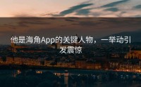 他是海角App的关键人物，一举动引发震惊