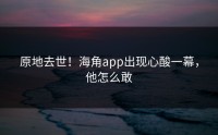 原地去世！海角app出现心酸一幕，他怎么敢