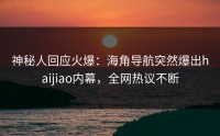 神秘人回应火爆：海角导航突然爆出haijiao内幕，全网热议不断