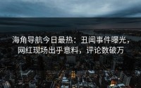 海角导航今日最热：丑闻事件曝光，网红现场出乎意料，评论数破万