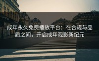 成年永久免费播放平台：在合规与品质之间，开启成年观影新纪元