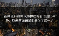 新91黑料和91大事件线路看似回归平静，原来前面铺垫都是为了这一步