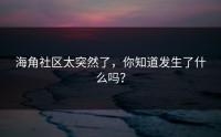 海角社区太突然了，你知道发生了什么吗？