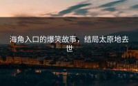 海角入口的爆笑故事，结局太原地去世