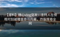 【爆料】糖心vlog突发：主持人在傍晚时刻被曝曾参与内幕，炸裂席卷全网
