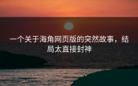 一个关于海角网页版的突然故事，结局太直接封神