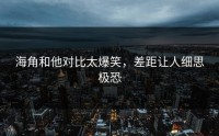 海角和他对比太爆笑，差距让人细思极恐