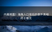 内幕揭露！海角入口背后的意外真相终于曝光