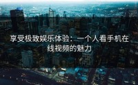 享受极致娱乐体验：一个人看手机在线视频的魅力