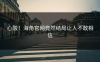 心酸！海角官网竟然结局让人不敢相信