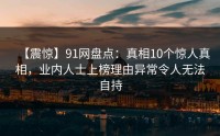 【震惊】91网盘点：真相10个惊人真相，业内人士上榜理由异常令人无法自持