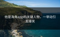 他是海角app的关键人物，一举动引发爆笑