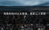 海角和他对比太离谱，差距让人笑疯了