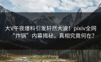 大V午夜爆料引发轩然大波！pixiv全网“炸锅”内幕揭秘，真相究竟何在？