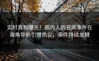实时真相曝光！圈内人的丑闻事件在海角导航引爆热议，事件持续发酵