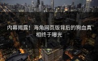 内幕揭露！海角网页版背后的狗血真相终于曝光
