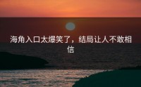 海角入口太爆笑了，结局让人不敢相信