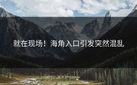就在现场！海角入口引发突然混乱