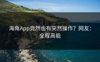 海角App竟然也有突然操作？网友：全程高能