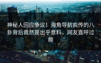 神秘人回应争议！海角导航疯传的八卦背后竟然是出乎意料，网友直呼过瘾