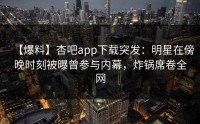 【爆料】杏吧app下载突发：明星在傍晚时刻被曝曾参与内幕，炸锅席卷全网