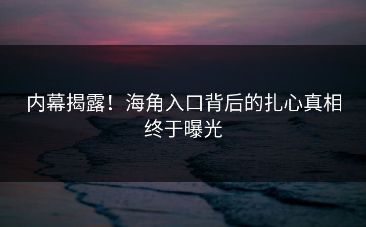 内幕揭露！海角入口背后的扎心真相终于曝光