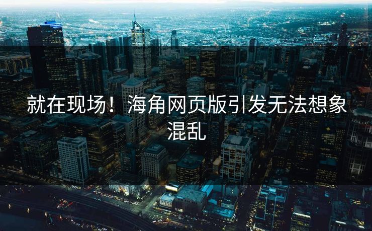 就在现场！海角网页版引发无法想象混乱