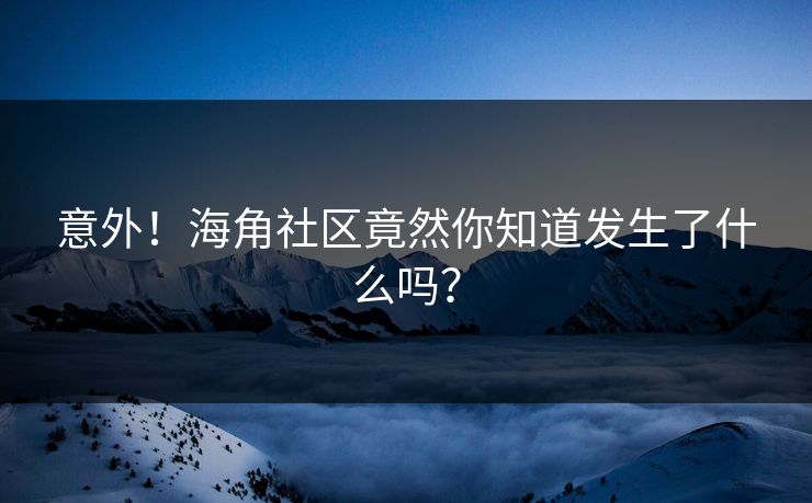 意外！海角社区竟然你知道发生了什么吗？