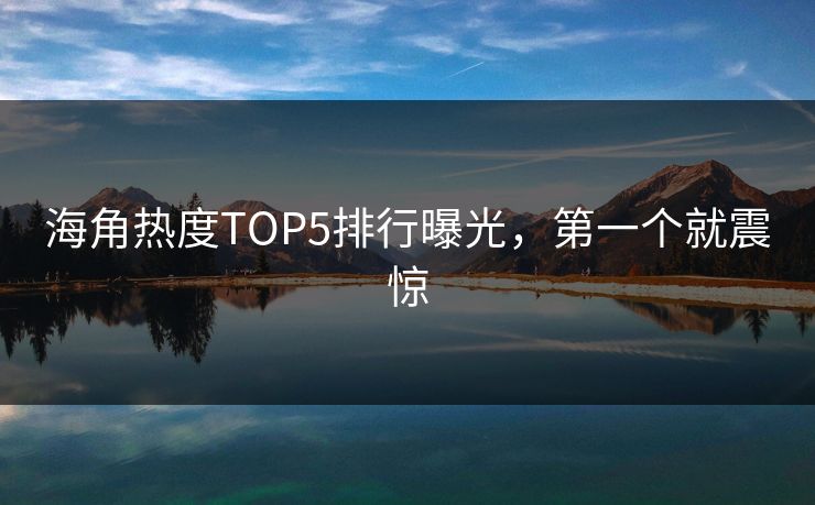 海角热度TOP5排行曝光，第一个就震惊
