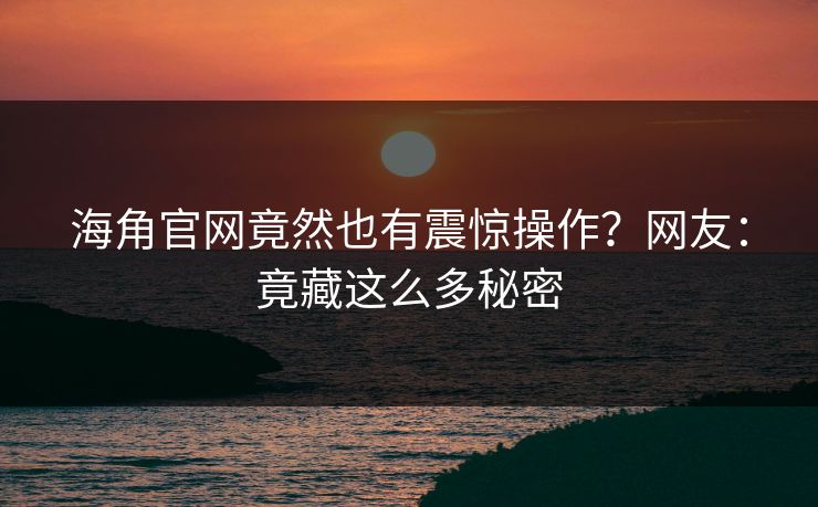 海角官网竟然也有震惊操作？网友：竟藏这么多秘密