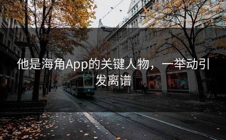他是海角App的关键人物，一举动引发离谱