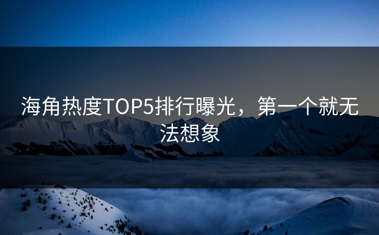 海角热度TOP5排行曝光，第一个就无法想象