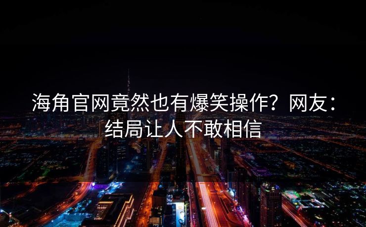 海角官网竟然也有爆笑操作？网友：结局让人不敢相信