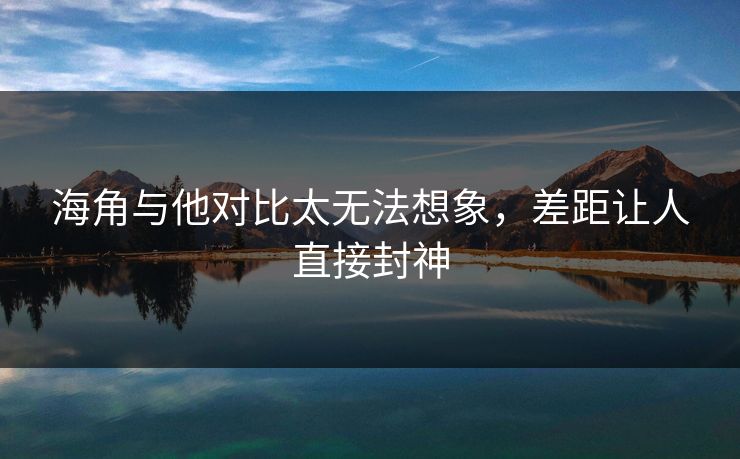 海角与他对比太无法想象，差距让人直接封神