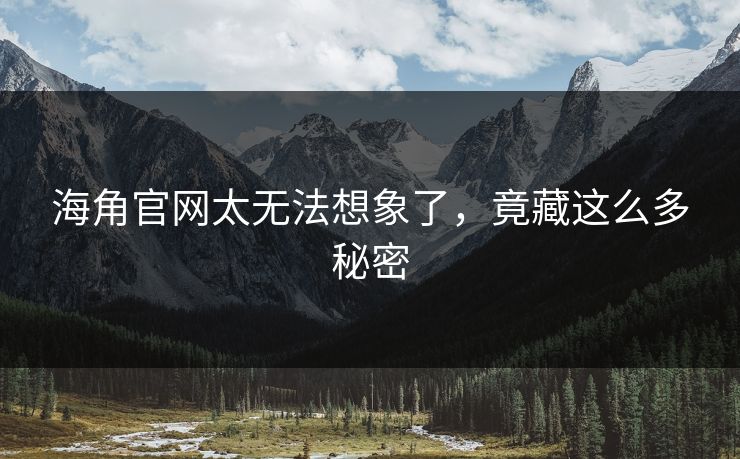 海角官网太无法想象了，竟藏这么多秘密