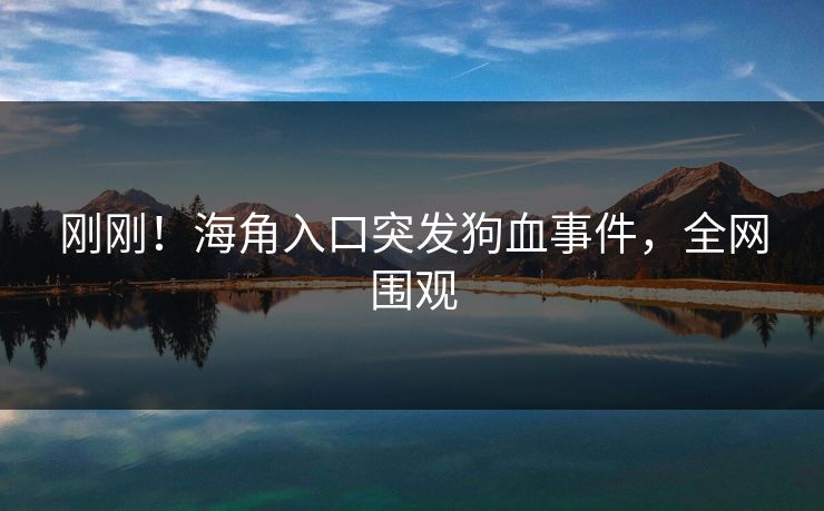 刚刚！海角入口突发狗血事件，全网围观