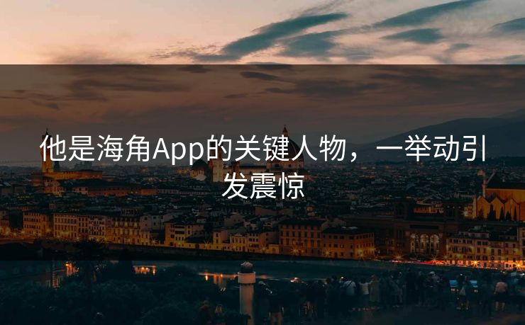他是海角App的关键人物，一举动引发震惊