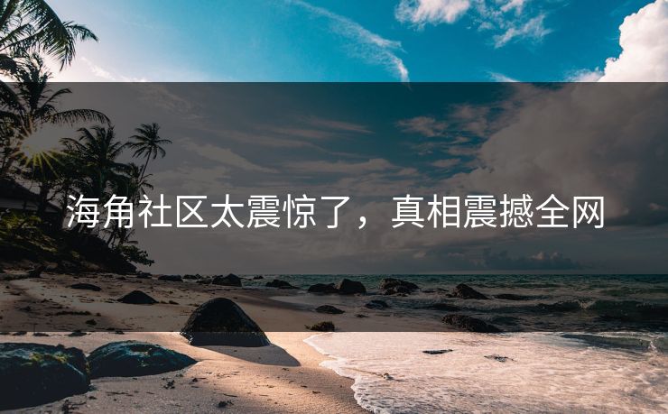 海角社区太震惊了，真相震撼全网