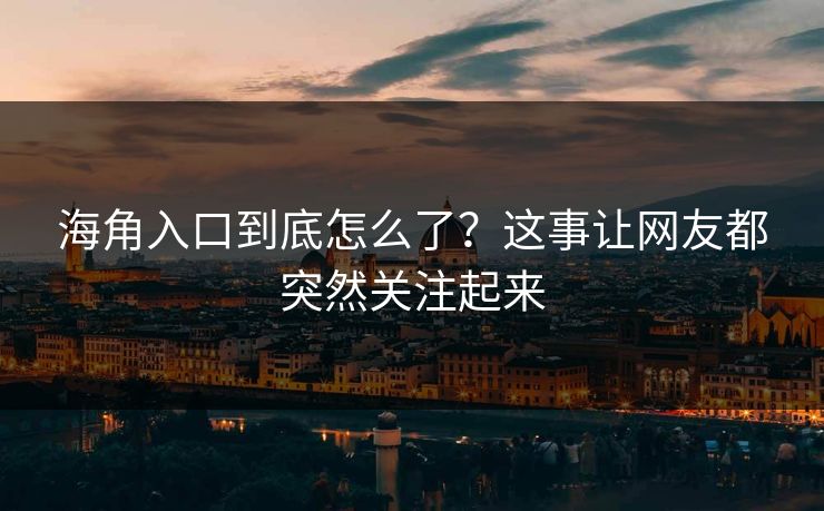 海角入口到底怎么了？这事让网友都突然关注起来