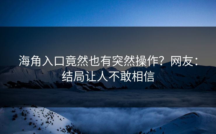 海角入口竟然也有突然操作？网友：结局让人不敢相信