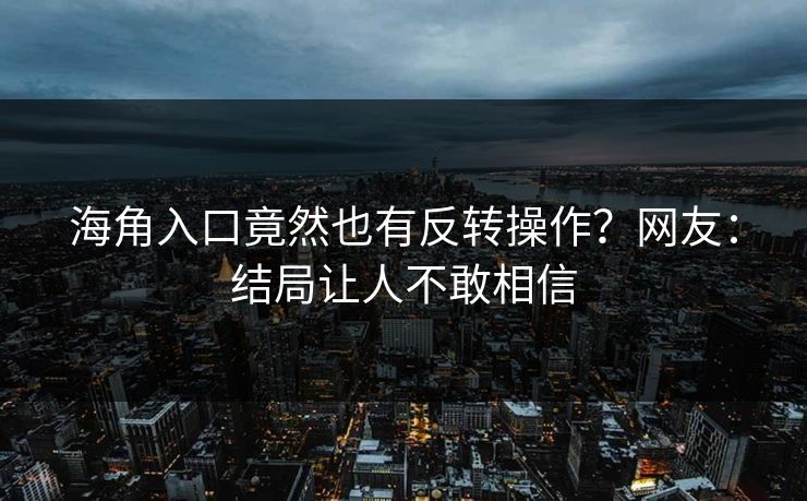 海角入口竟然也有反转操作？网友：结局让人不敢相信