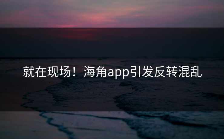 就在现场！海角app引发反转混乱
