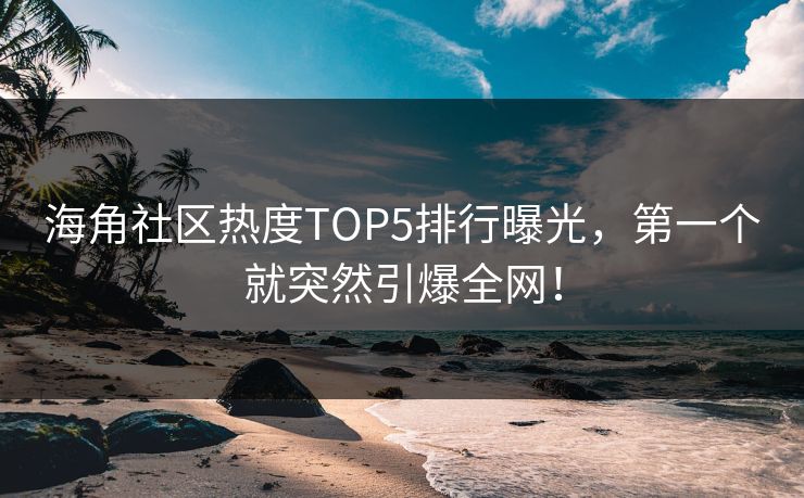 海角社区热度TOP5排行曝光，第一个就突然引爆全网！