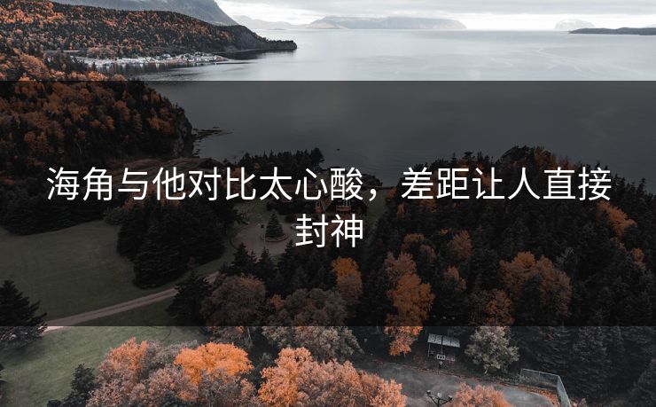 海角与他对比太心酸，差距让人直接封神